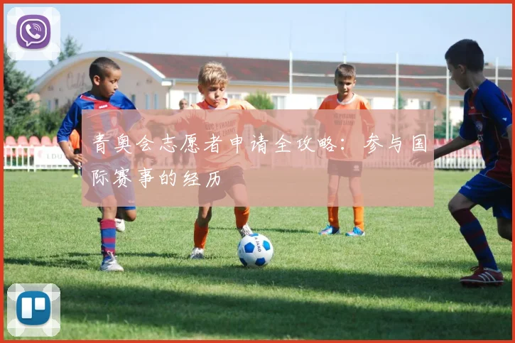 青奥会志愿者申请全攻略:参与国际赛事的经历