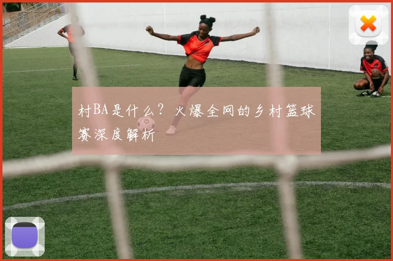 村BA是什么?火爆全网的乡村篮球赛深度解析