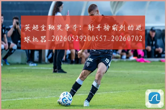 英超金靴奖争夺：射手榜前列的进球机器_20260529200557_20260702175050