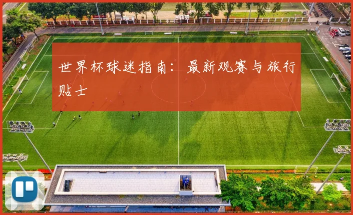 世界杯球迷指南：最新观赛与旅行贴士