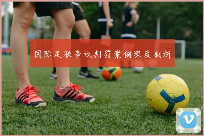 国际足联争议判罚案例深度剖析