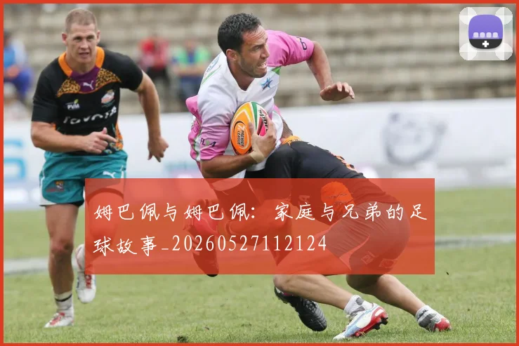 姆巴佩与姆巴佩：家庭与兄弟的足球故事_20260527112124