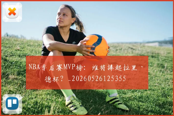 NBA季后赛MVP榜：谁将捧起拉里·伯德杯？_20260526125355
