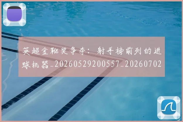 英超金靴奖争夺:射手榜前列的进球机器_20260529200557_20260702175050