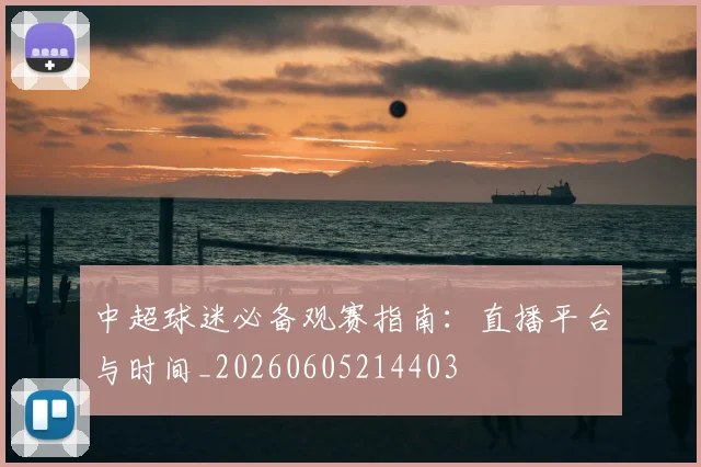 中超球迷必备观赛指南：直播平台与时间_20260605214403