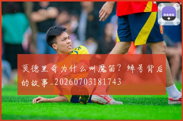 莫德里奇为什么叫魔笛？绰号背后的故事_20260703181743