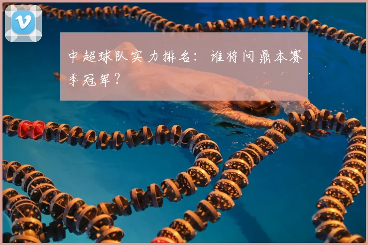 中超球队实力排名:谁将问鼎本赛季冠军?
