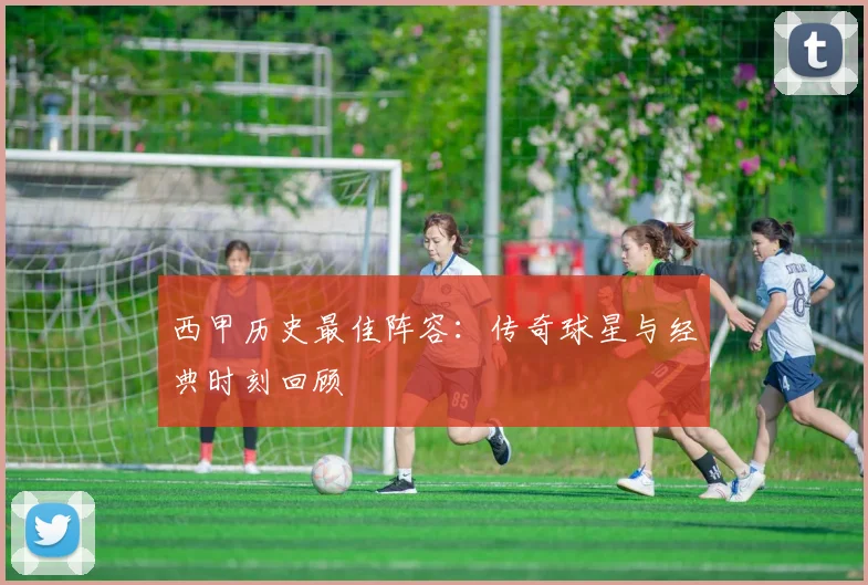 西甲历史最佳阵容：传奇球星与经典时刻回顾