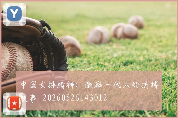 中国女排精神:激励一代人的拼搏故事_20260526143012