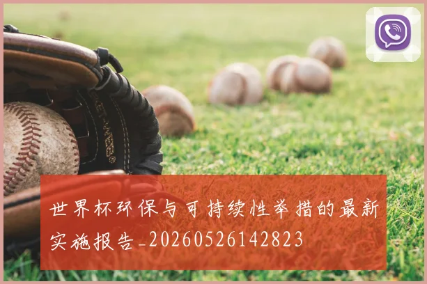 世界杯环保与可持续性举措的最新实施报告_20260526142823