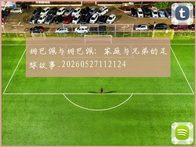 姆巴佩与姆巴佩：家庭与兄弟的足球故事_20260527112124