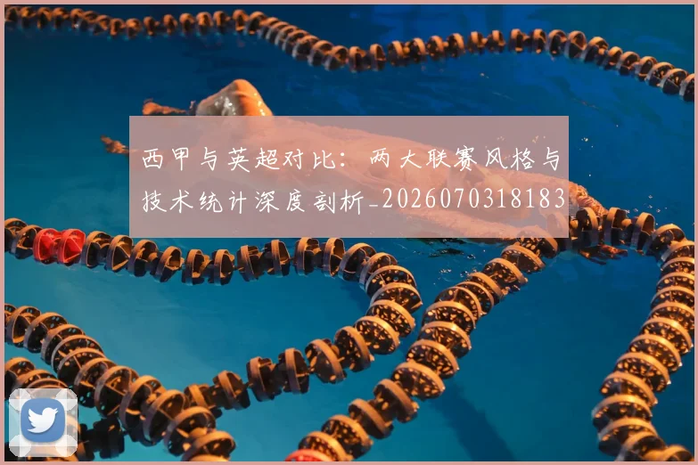 西甲与英超对比：两大联赛风格与技术统计深度剖析_20260703181834