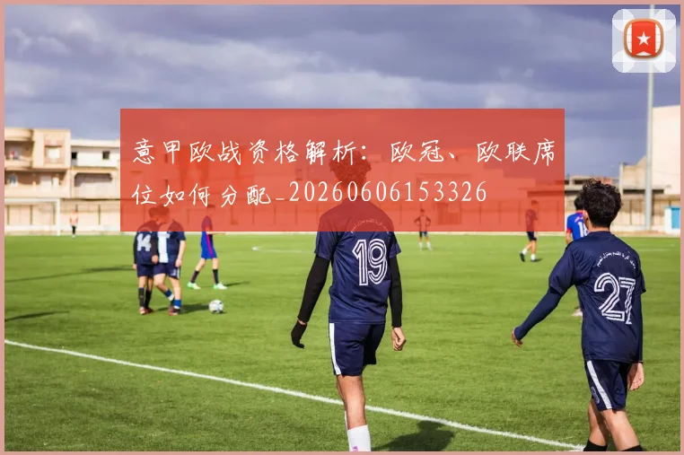 意甲欧战资格解析:欧冠、欧联席位如何分配_20260606153326