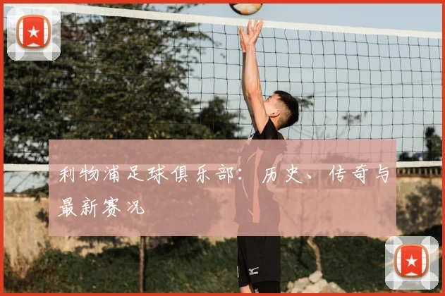 利物浦足球俱乐部：历史、传奇与最新赛况