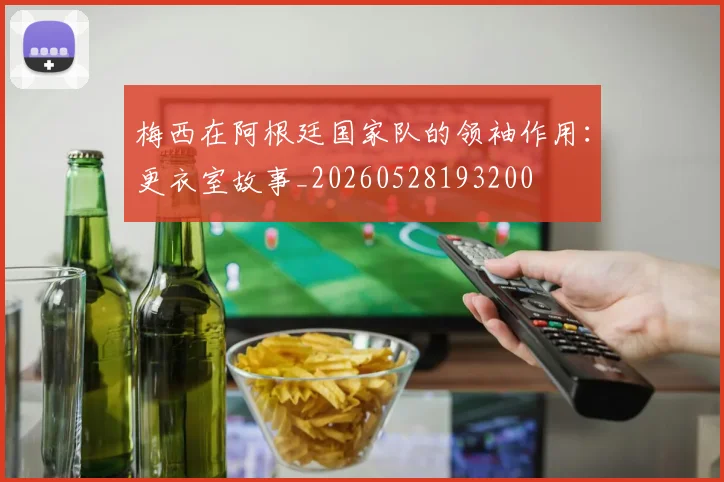 梅西在阿根廷国家队的领袖作用：更衣室故事_20260528193200