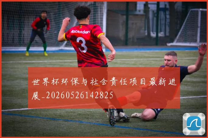 世界杯环保与社会责任项目最新进展_20260526142825