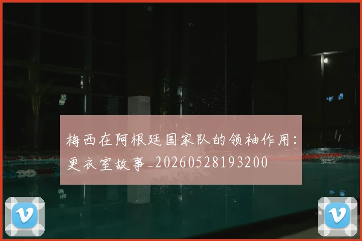 梅西在阿根廷国家队的领袖作用:更衣室故事_20260528193200