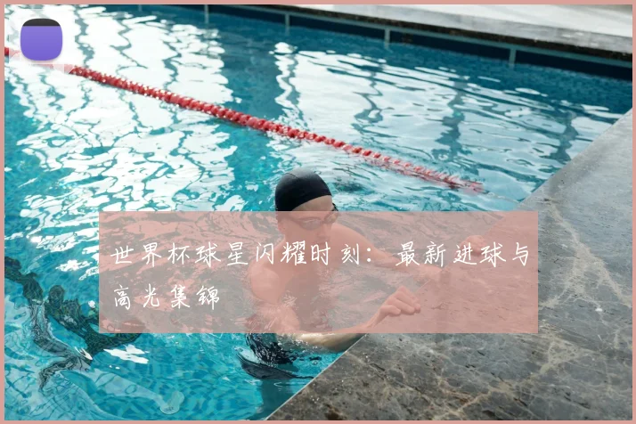世界杯球星闪耀时刻：最新进球与高光集锦