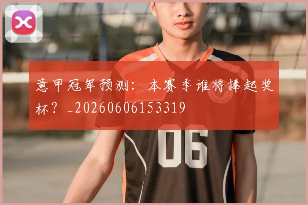意甲冠军预测：本赛季谁将捧起奖杯？_20260606153319