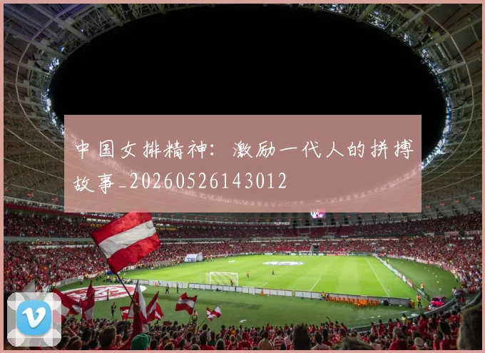 中国女排精神：激励一代人的拼搏故事_20260526143012