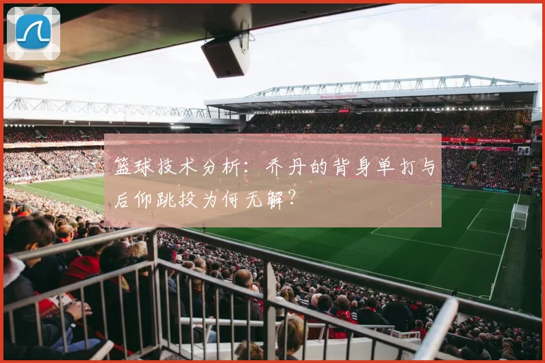 篮球技术分析:乔丹的背身单打与后仰跳投为何无解?