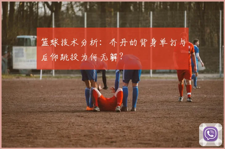 篮球技术分析：乔丹的背身单打与后仰跳投为何无解？