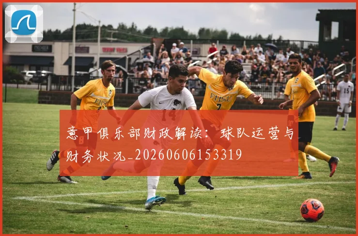 意甲俱乐部财政解读：球队运营与财务状况_20260606153319