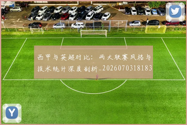 西甲与英超对比：两大联赛风格与技术统计深度剖析_20260703181834
