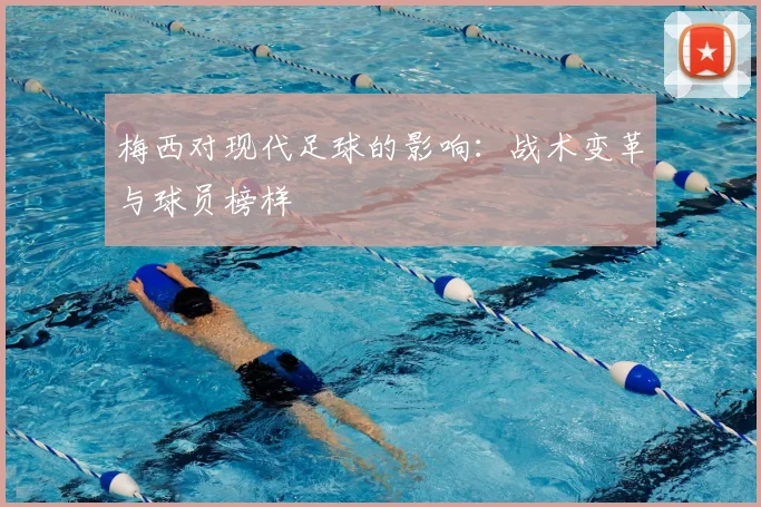 梅西对现代足球的影响:战术变革与球员榜样