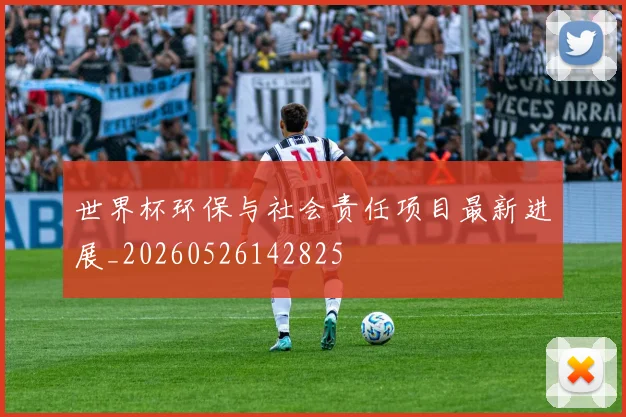 世界杯环保与社会责任项目最新进展_20260526142825