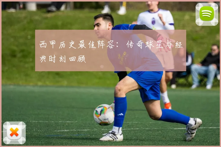 西甲历史最佳阵容:传奇球星与经典时刻回顾